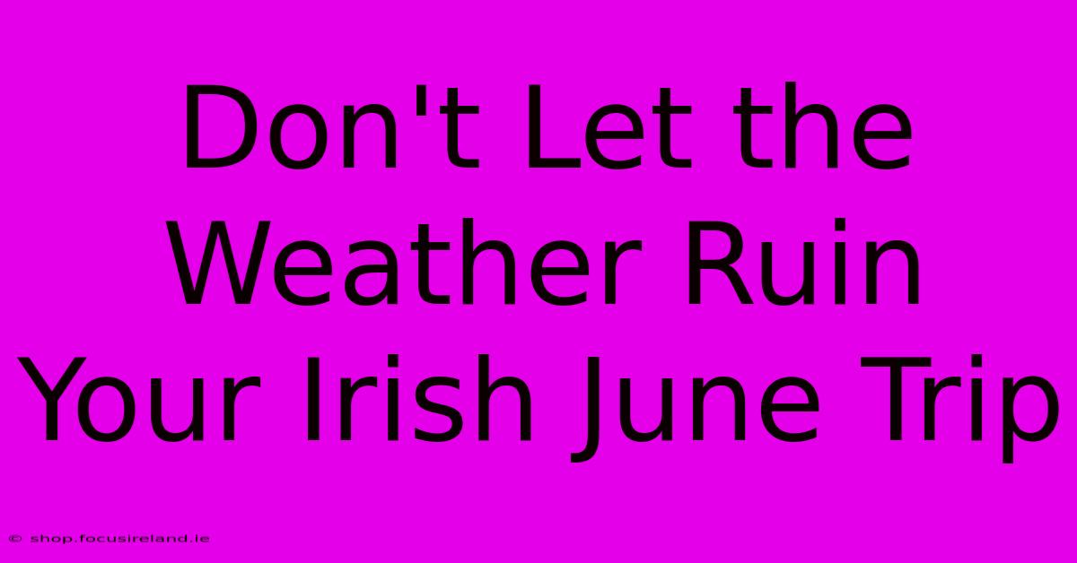 Don't Let The Weather Ruin Your Irish June Trip