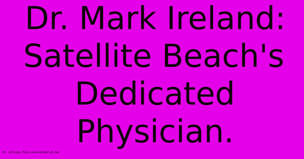 Dr. Mark Ireland:  Satellite Beach's Dedicated Physician.