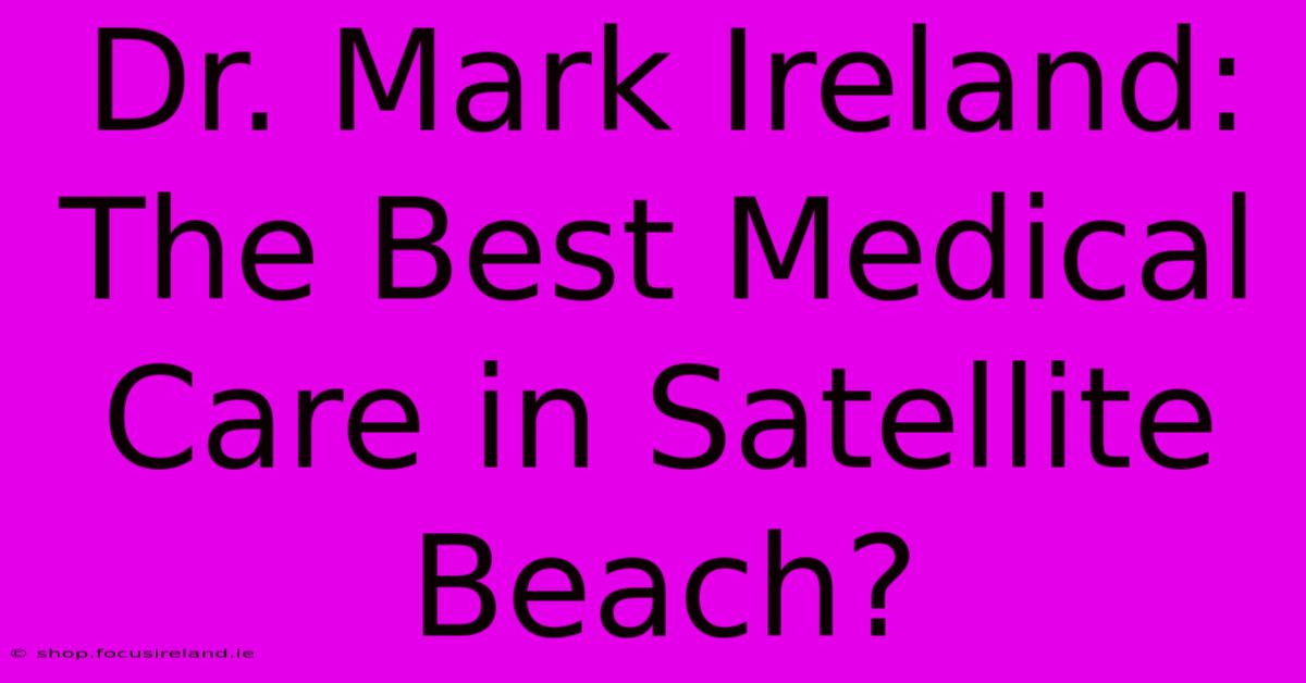 Dr. Mark Ireland:  The Best Medical Care In Satellite Beach?