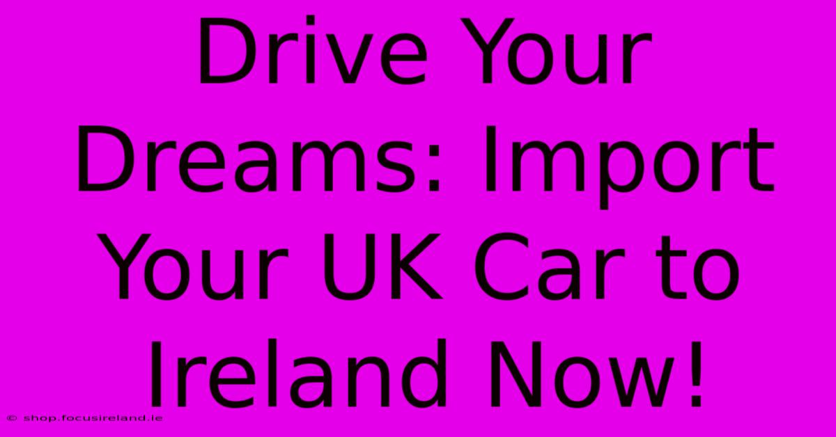 Drive Your Dreams: Import Your UK Car To Ireland Now!