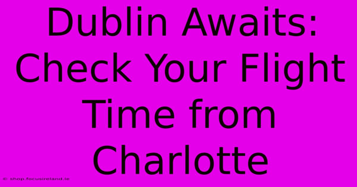 Dublin Awaits: Check Your Flight Time From Charlotte