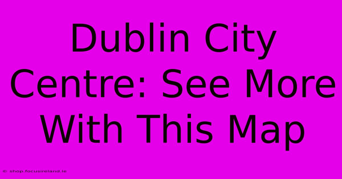 Dublin City Centre: See More With This Map