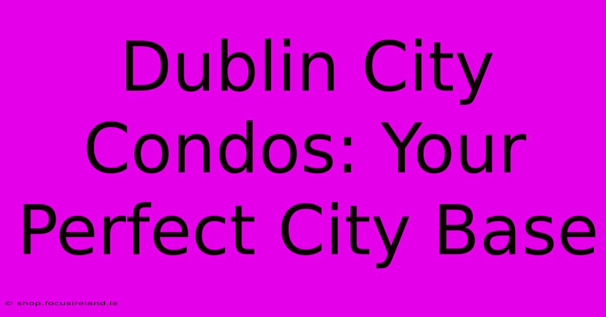 Dublin City Condos: Your Perfect City Base