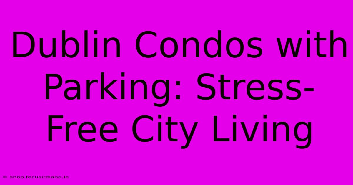 Dublin Condos With Parking: Stress-Free City Living