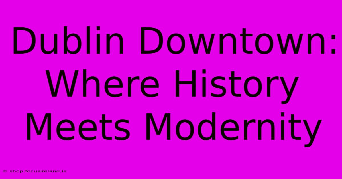 Dublin Downtown: Where History Meets Modernity