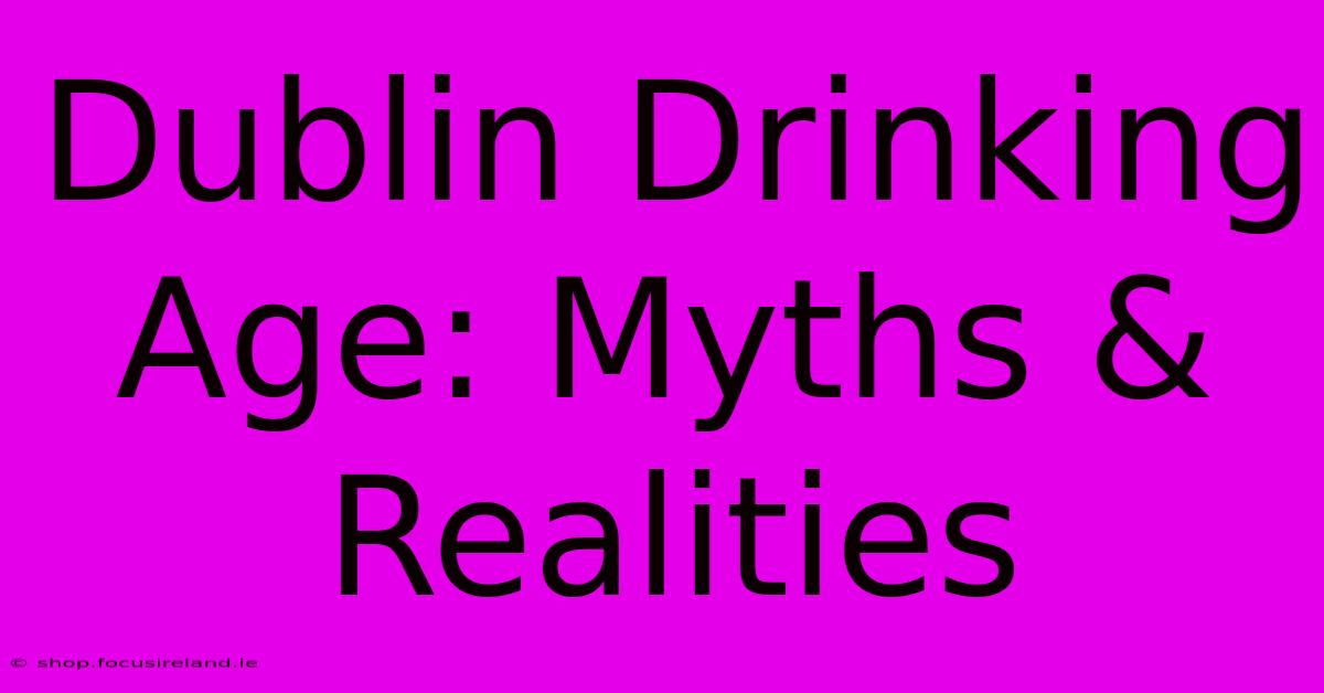 Dublin Drinking Age: Myths & Realities