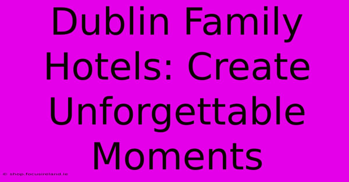 Dublin Family Hotels: Create Unforgettable Moments