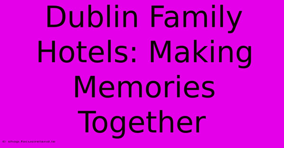 Dublin Family Hotels: Making Memories Together