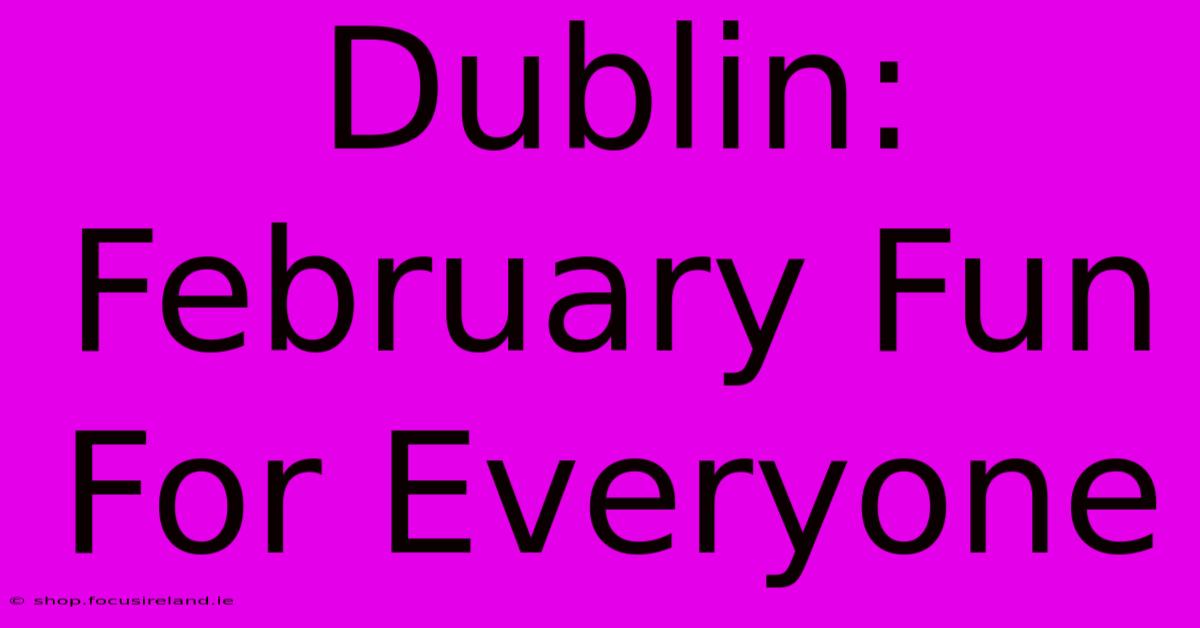 Dublin: February Fun For Everyone