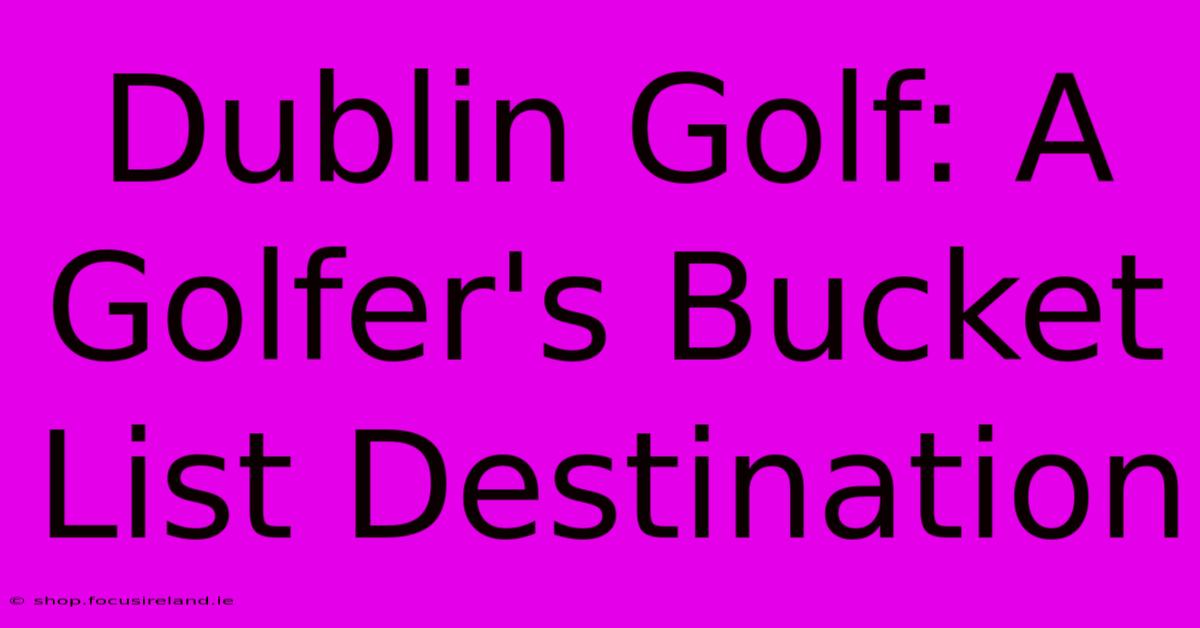 Dublin Golf: A Golfer's Bucket List Destination