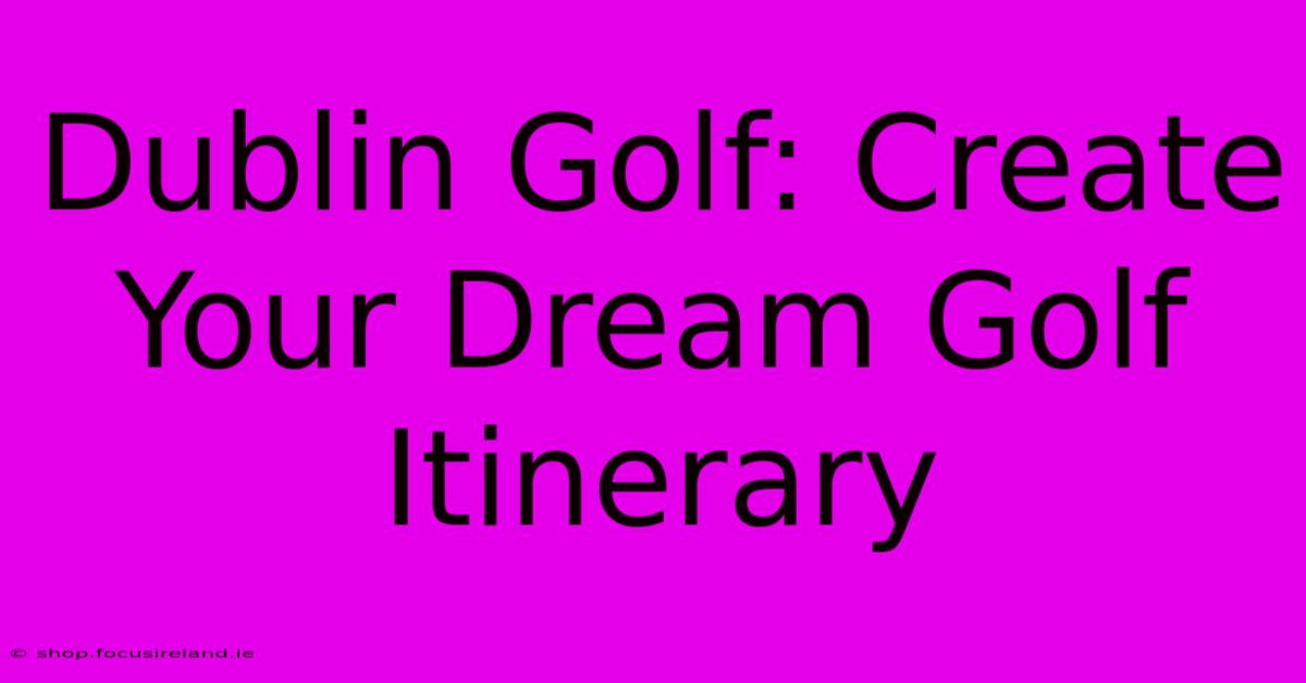 Dublin Golf: Create Your Dream Golf Itinerary