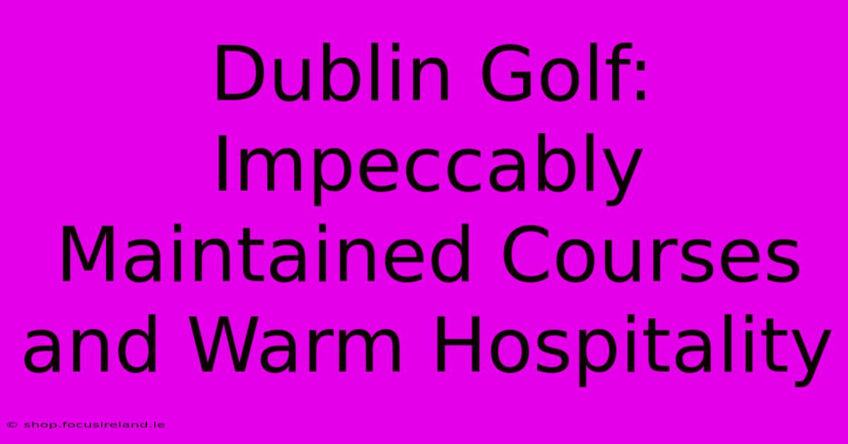 Dublin Golf: Impeccably Maintained Courses And Warm Hospitality