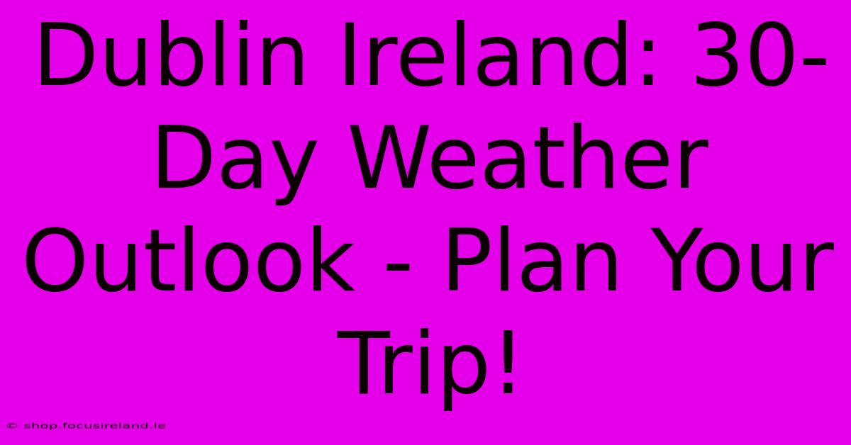 Dublin Ireland: 30-Day Weather Outlook - Plan Your Trip!