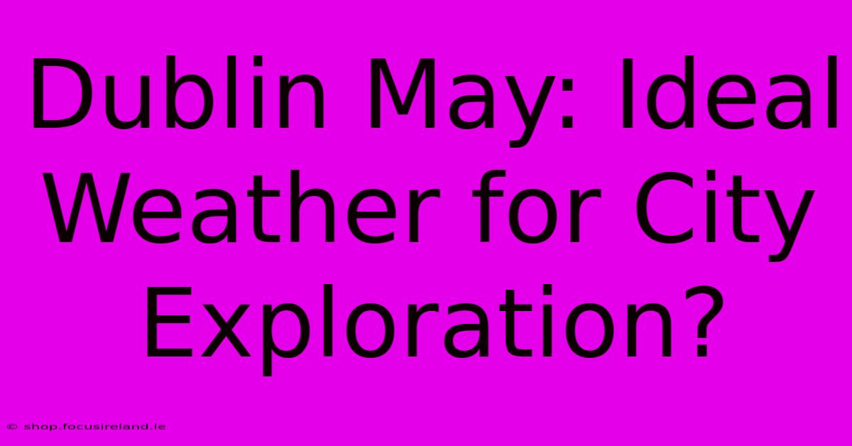 Dublin May: Ideal Weather For City Exploration?