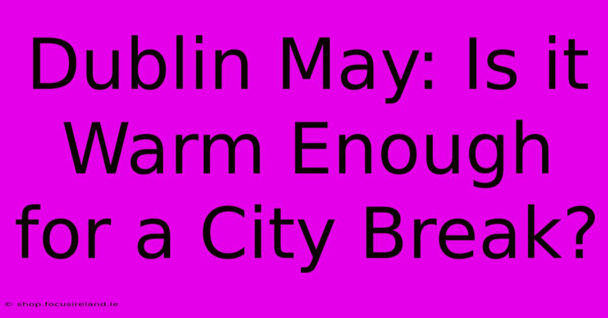 Dublin May: Is It Warm Enough For A City Break?