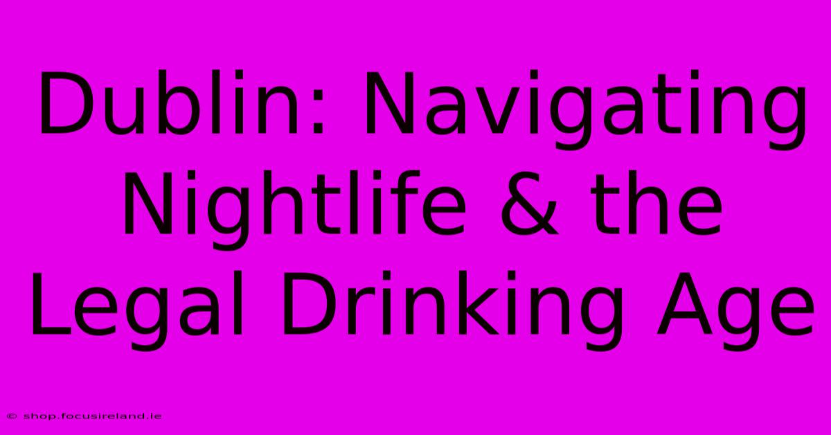 Dublin: Navigating Nightlife & The Legal Drinking Age