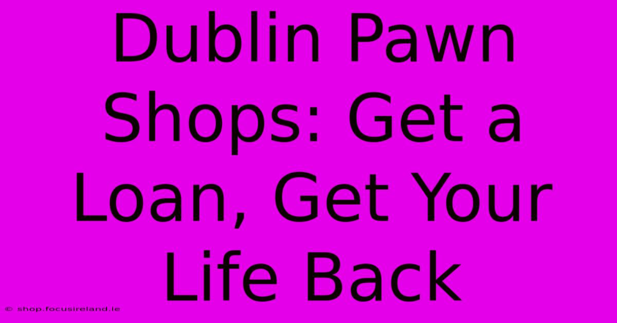 Dublin Pawn Shops: Get A Loan, Get Your Life Back