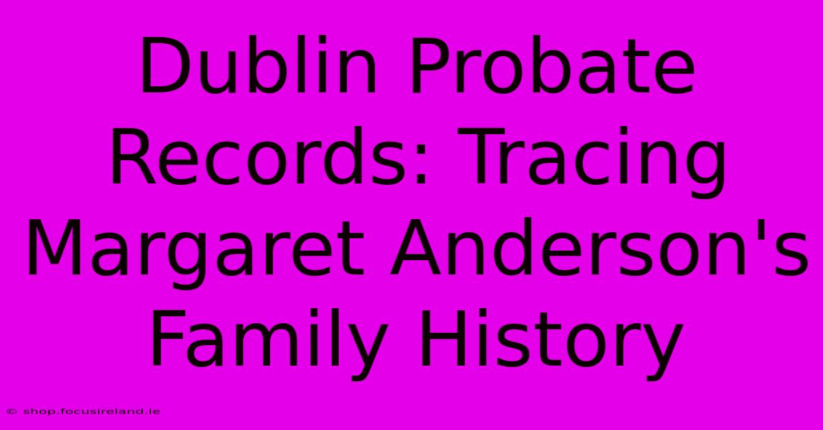 Dublin Probate Records: Tracing Margaret Anderson's Family History