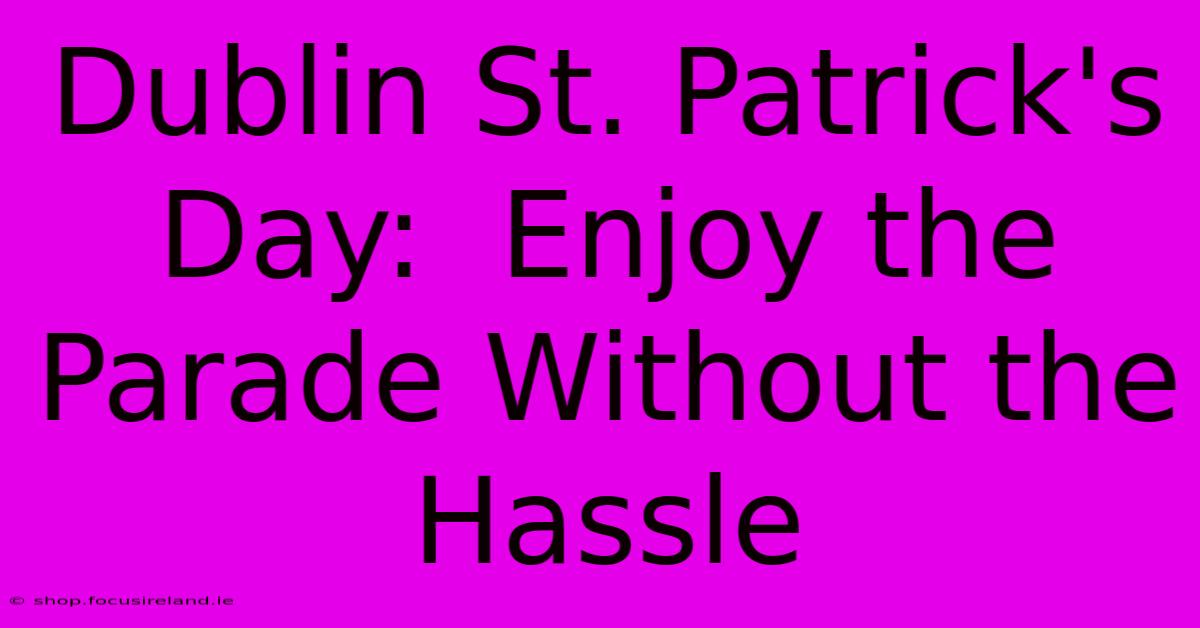 Dublin St. Patrick's Day:  Enjoy The Parade Without The Hassle