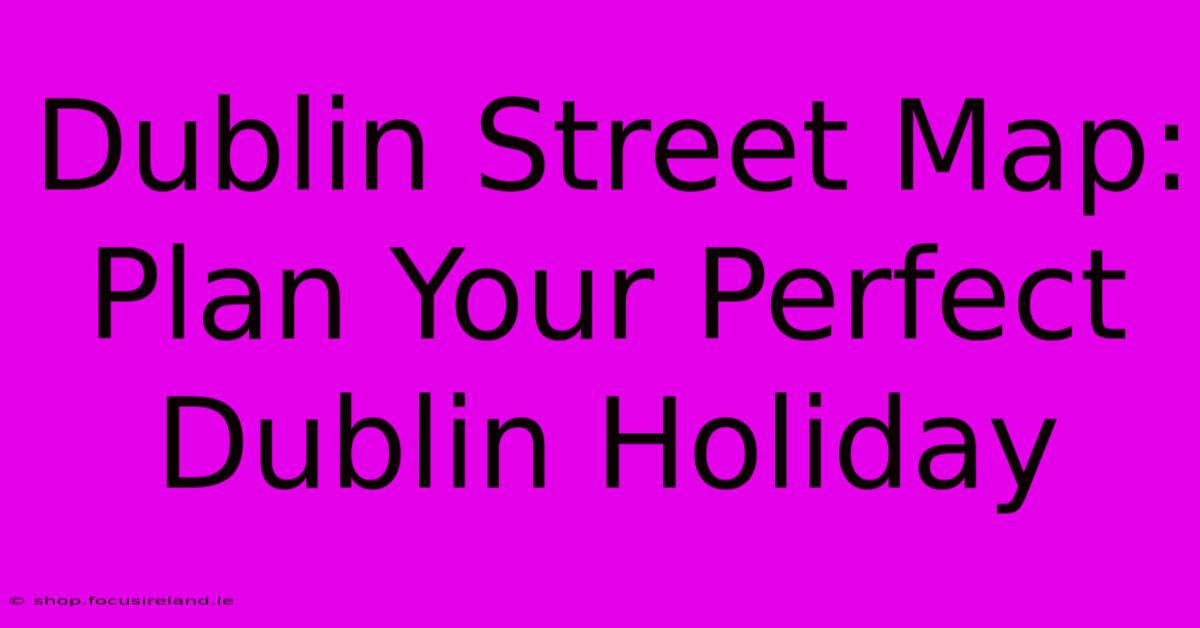 Dublin Street Map: Plan Your Perfect Dublin Holiday