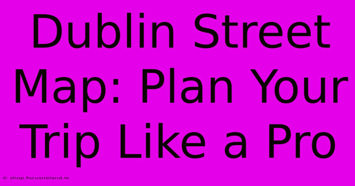 Dublin Street Map: Plan Your Trip Like A Pro