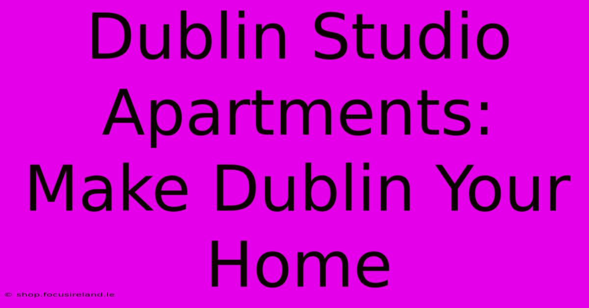 Dublin Studio Apartments: Make Dublin Your Home