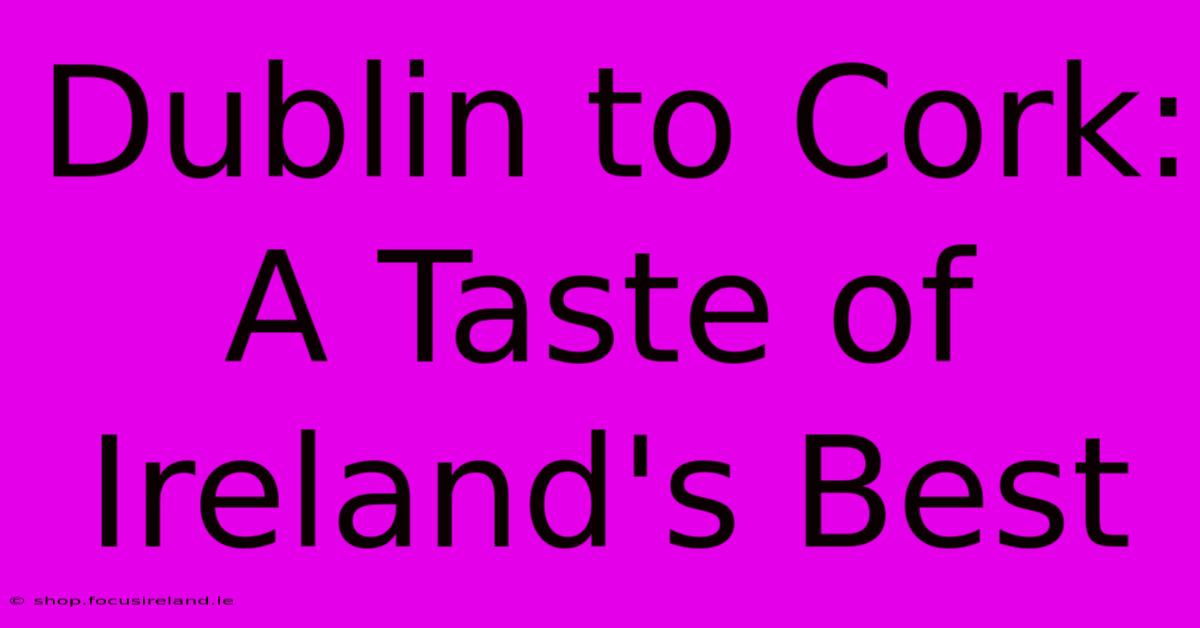 Dublin To Cork: A Taste Of Ireland's Best