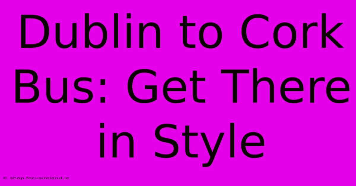 Dublin To Cork Bus: Get There In Style