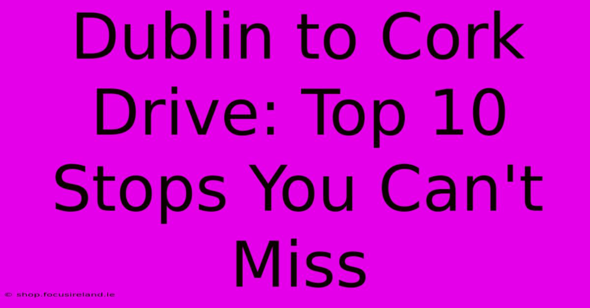 Dublin To Cork Drive: Top 10 Stops You Can't Miss