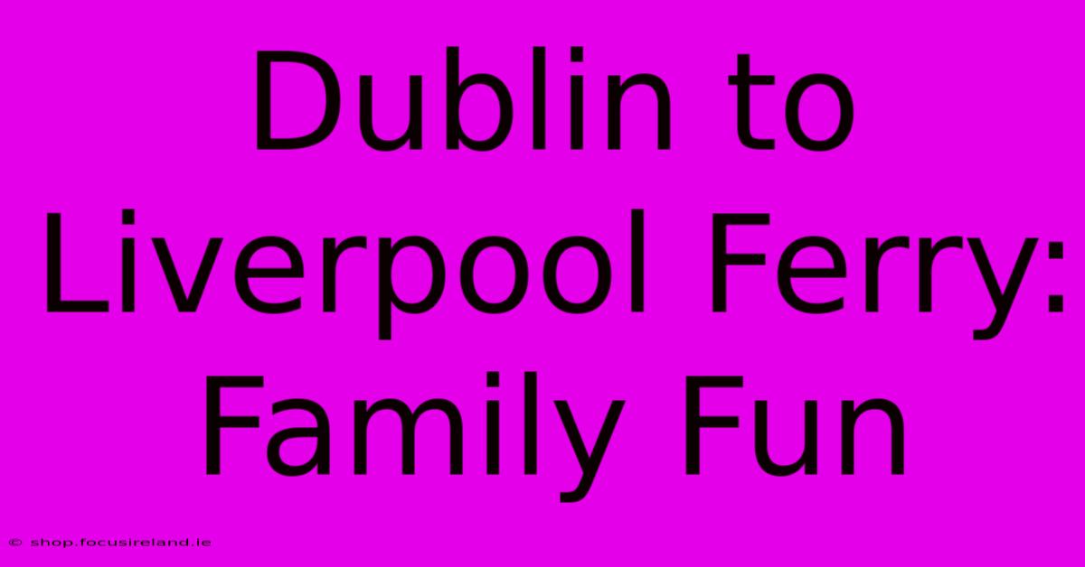 Dublin To Liverpool Ferry: Family Fun