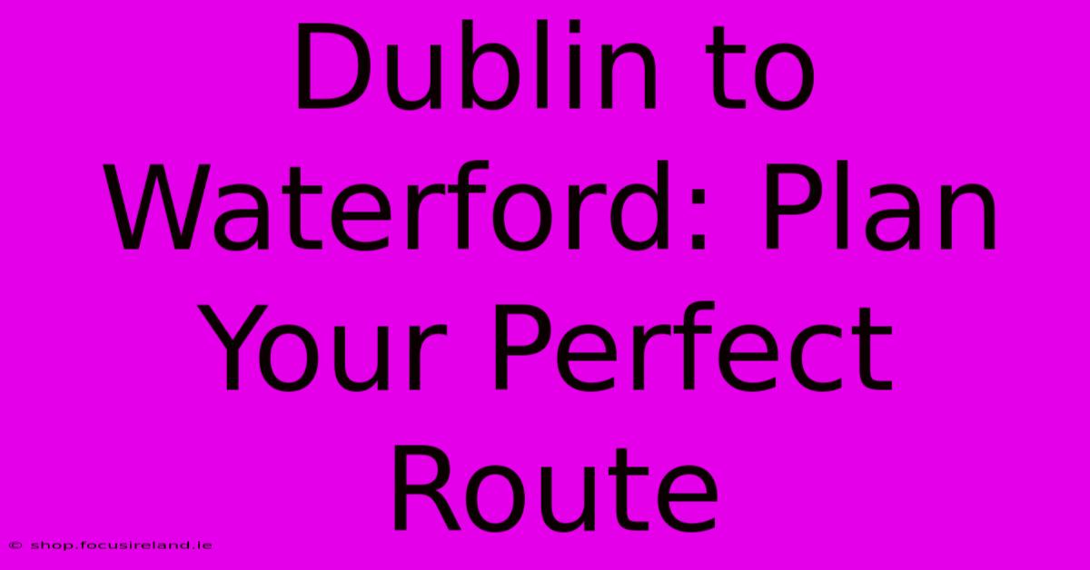 Dublin To Waterford: Plan Your Perfect Route