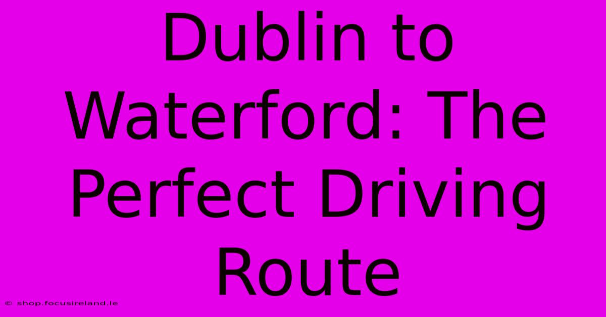 Dublin To Waterford: The Perfect Driving Route