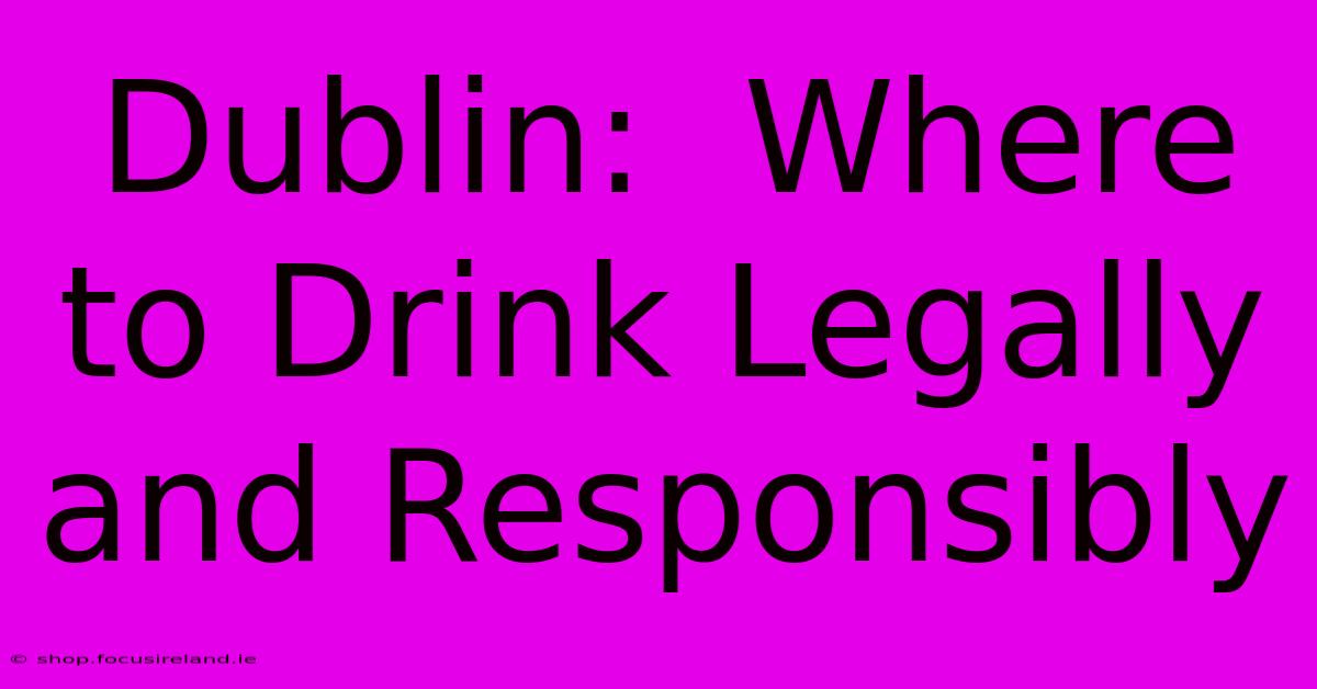 Dublin:  Where To Drink Legally And Responsibly