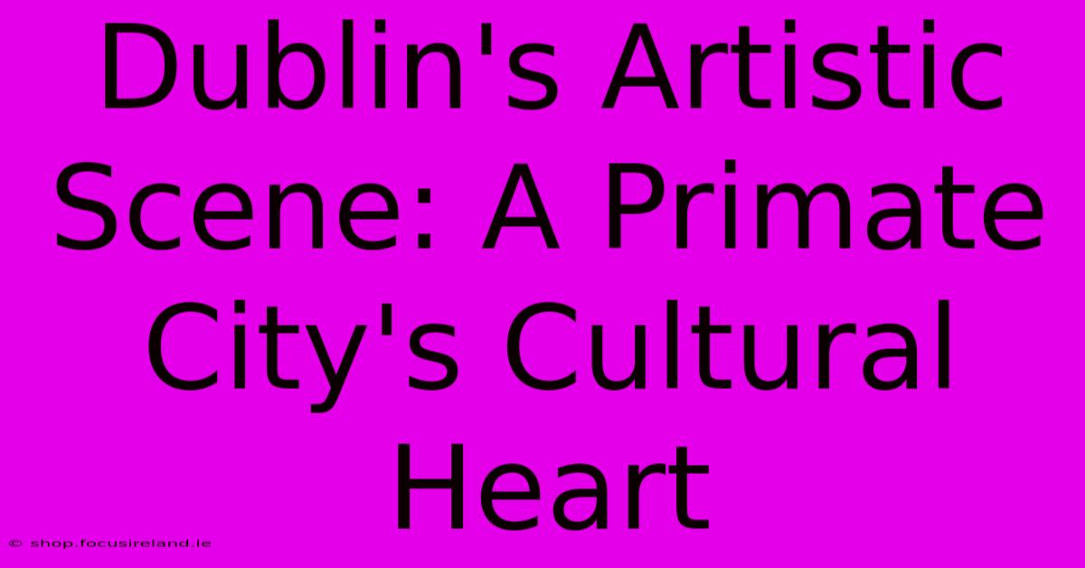 Dublin's Artistic Scene: A Primate City's Cultural Heart