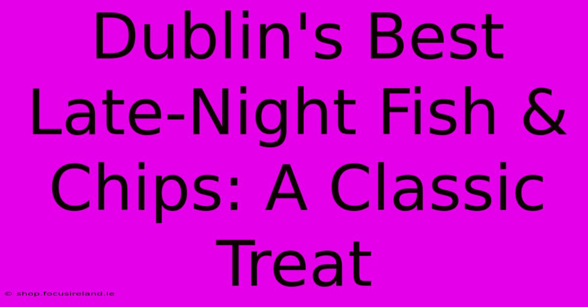 Dublin's Best Late-Night Fish & Chips: A Classic Treat