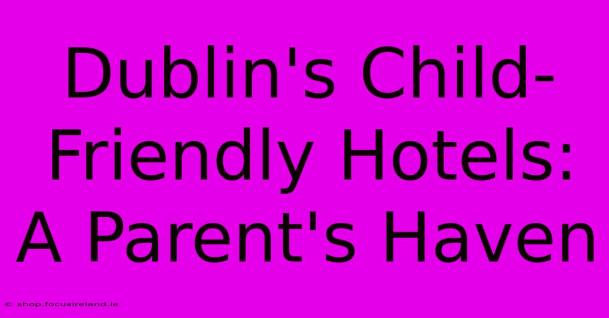 Dublin's Child-Friendly Hotels: A Parent's Haven