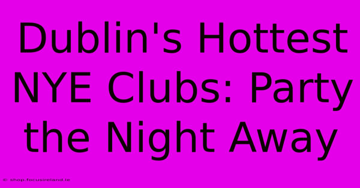 Dublin's Hottest NYE Clubs: Party The Night Away