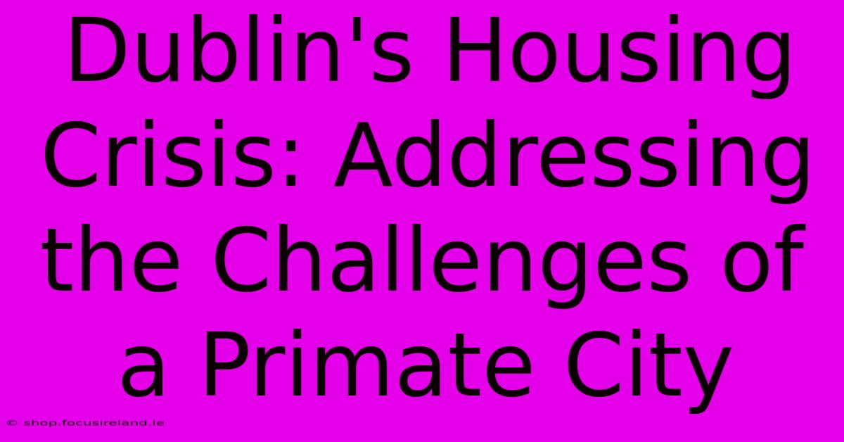 Dublin's Housing Crisis: Addressing The Challenges Of A Primate City