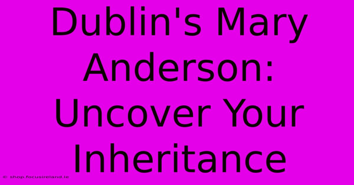 Dublin's Mary Anderson: Uncover Your Inheritance