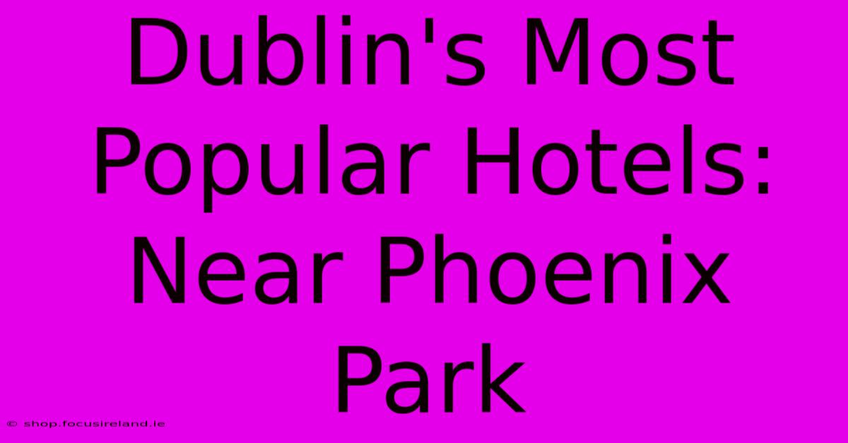 Dublin's Most Popular Hotels: Near Phoenix Park