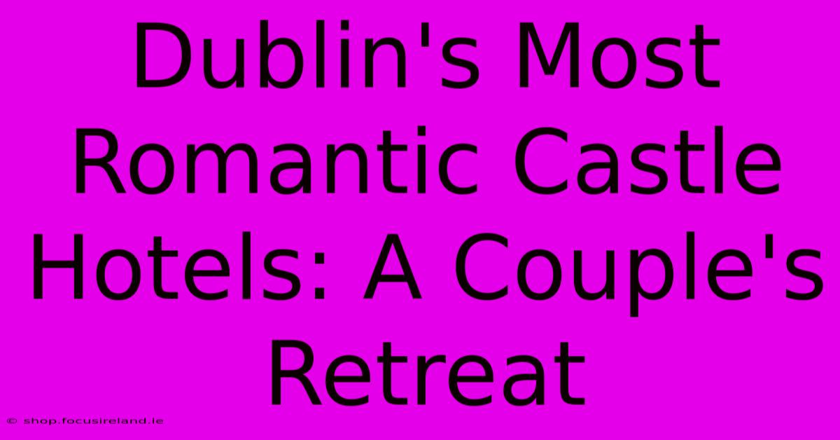 Dublin's Most Romantic Castle Hotels: A Couple's Retreat