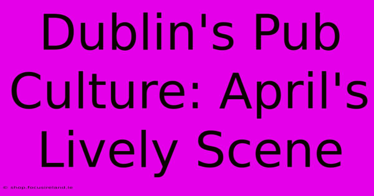 Dublin's Pub Culture: April's Lively Scene