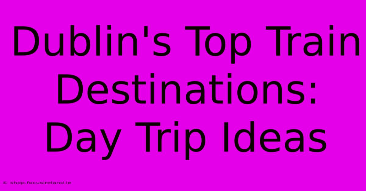 Dublin's Top Train Destinations: Day Trip Ideas