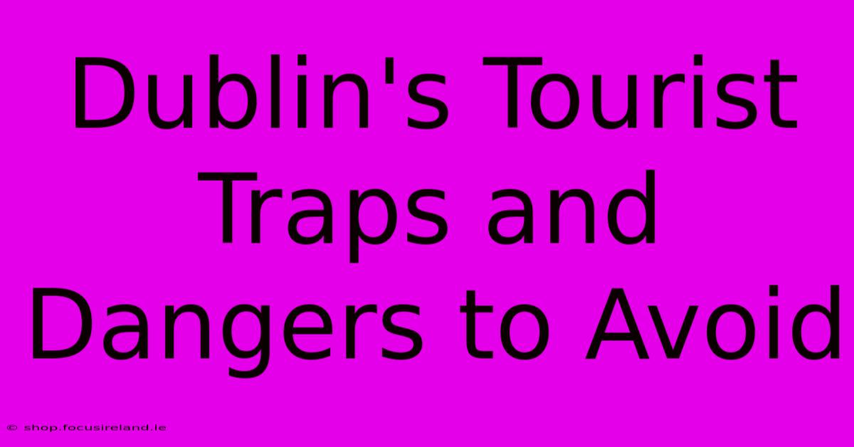 Dublin's Tourist Traps And Dangers To Avoid