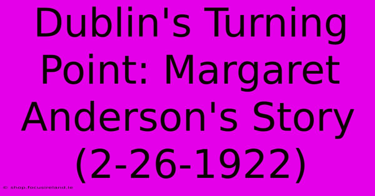 Dublin's Turning Point: Margaret Anderson's Story (2-26-1922)