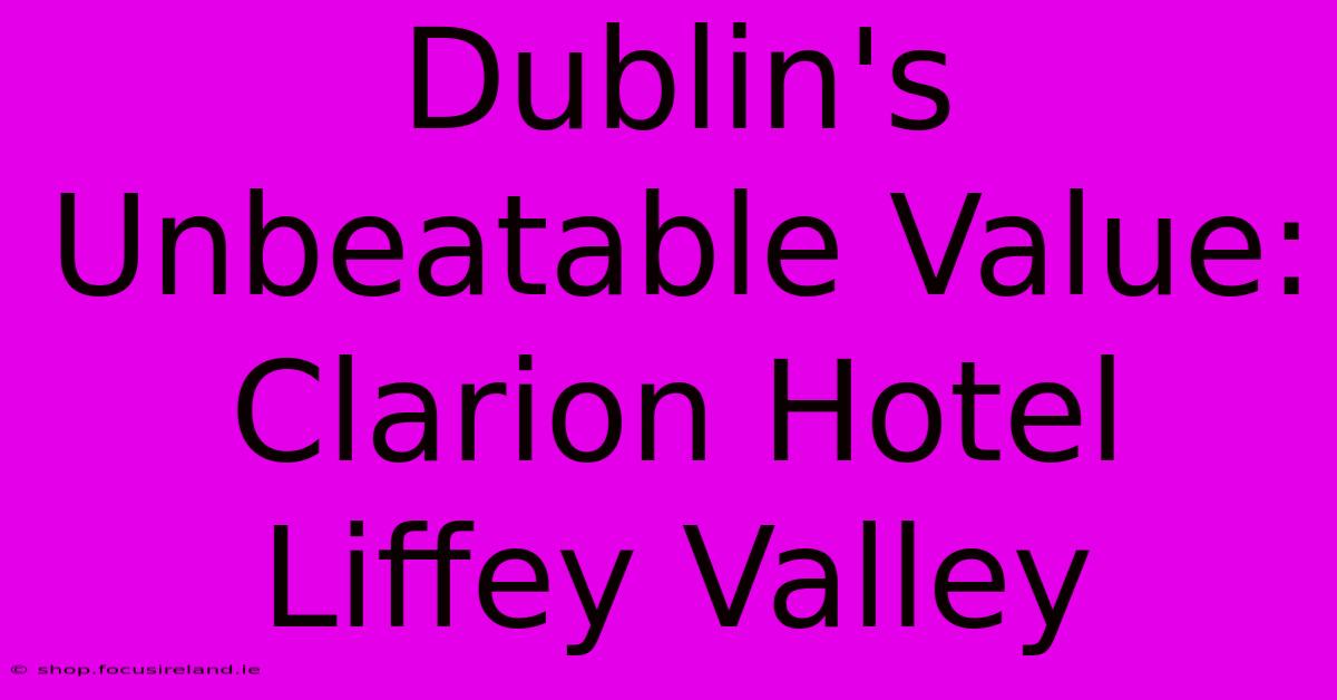 Dublin's Unbeatable Value: Clarion Hotel Liffey Valley