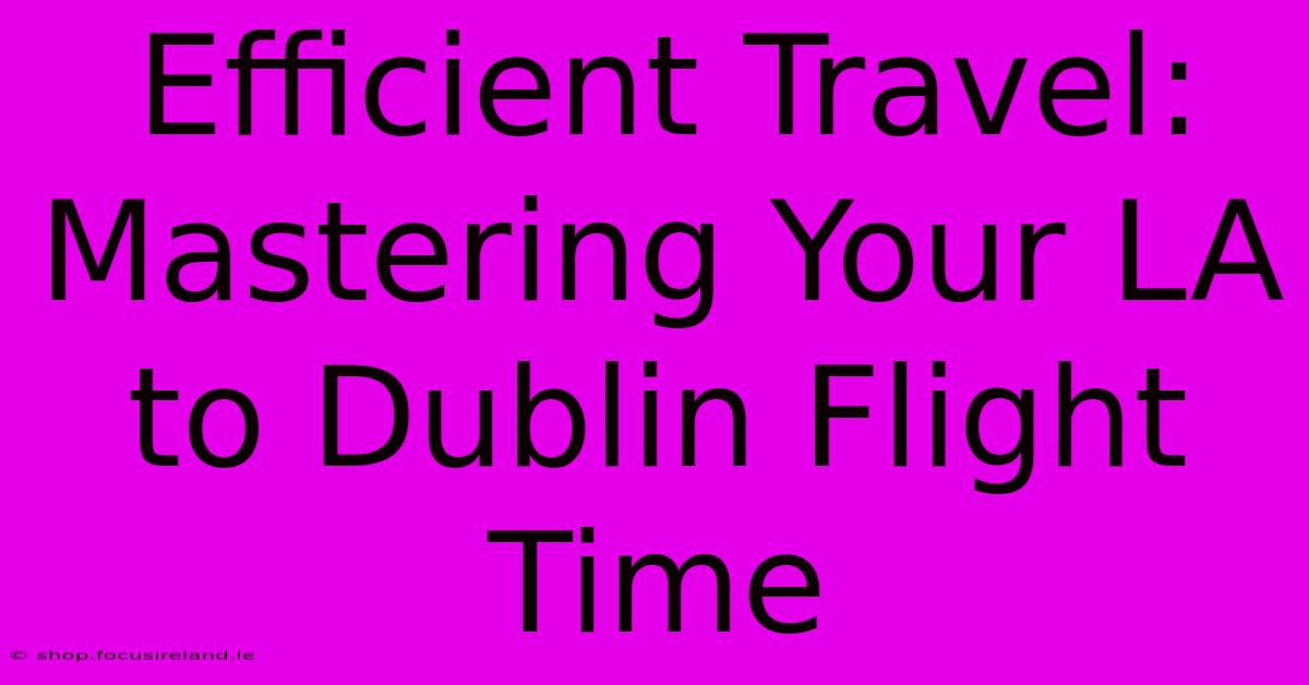 Efficient Travel: Mastering Your LA To Dublin Flight Time