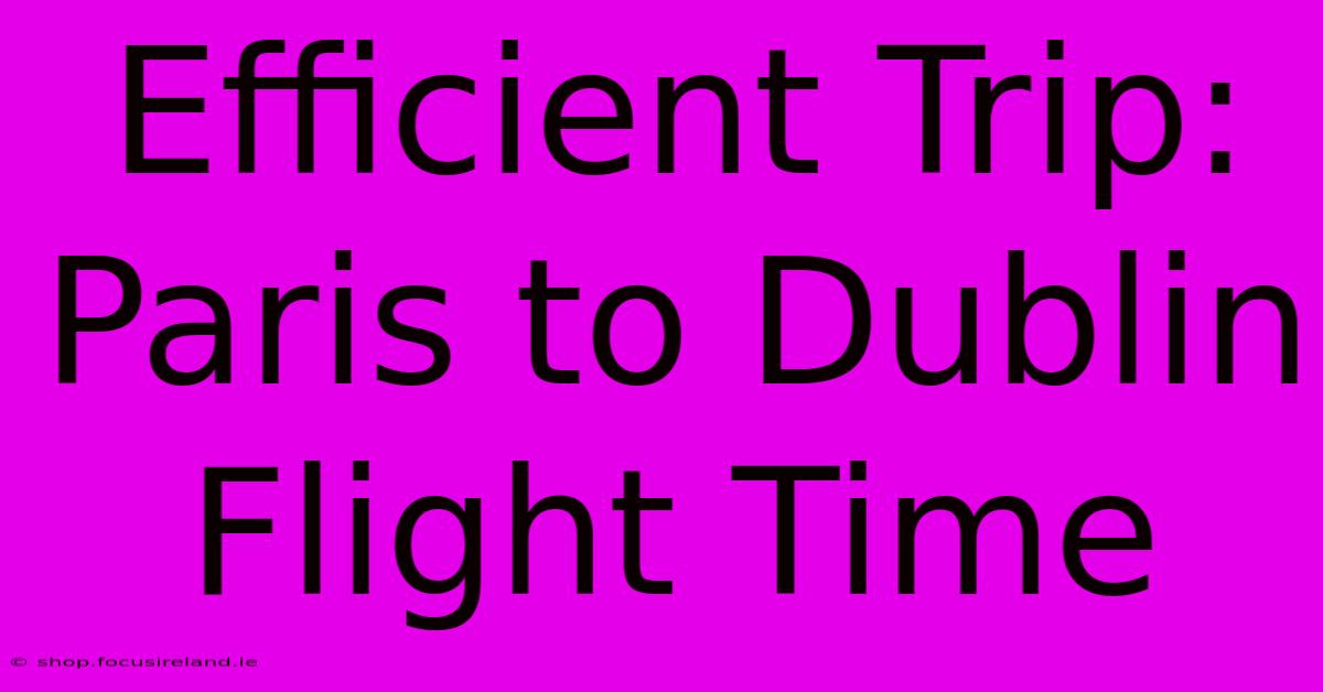 Efficient Trip: Paris To Dublin Flight Time