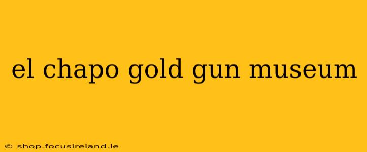 el chapo gold gun museum