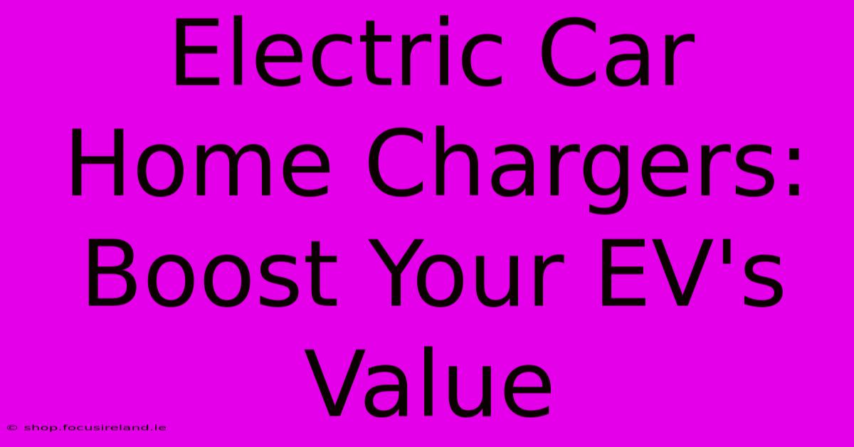 Electric Car Home Chargers: Boost Your EV's Value